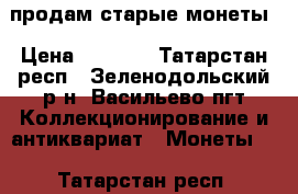 продам старые монеты › Цена ­ 1 500 - Татарстан респ., Зеленодольский р-н, Васильево пгт Коллекционирование и антиквариат » Монеты   . Татарстан респ.